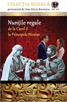Nunțile regale de la Carol I la Principele Nicolae Colecția REGALĂ vol. XIII - Boerescu Dan-Silviu